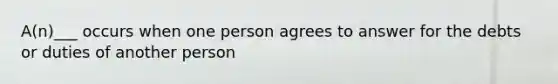 A(n)___ occurs when one person agrees to answer for the debts or duties of another person