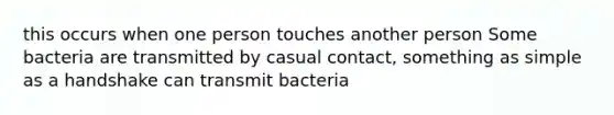 this occurs when one person touches another person Some bacteria are transmitted by casual contact, something as simple as a handshake can transmit bacteria