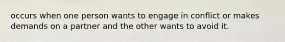 occurs when one person wants to engage in conflict or makes demands on a partner and the other wants to avoid it.