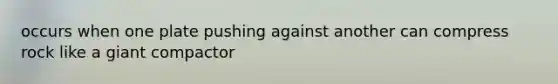 occurs when one plate pushing against another can compress rock like a giant compactor