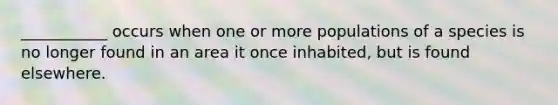 ___________ occurs when one or more populations of a species is no longer found in an area it once inhabited, but is found elsewhere.