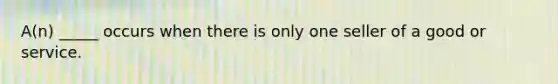 A(n) _____ occurs when there is only one seller of a good or service.