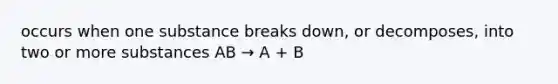 occurs when one substance breaks down, or decomposes, into two or more substances AB → A + B