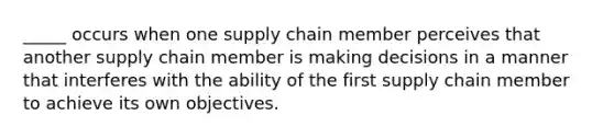 _____ occurs when one supply chain member perceives that another supply chain member is making decisions in a manner that interferes with the ability of the first supply chain member to achieve its own objectives.