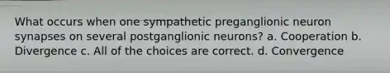 What occurs when one sympathetic preganglionic neuron synapses on several postganglionic neurons? a. Cooperation b. Divergence c. All of the choices are correct. d. Convergence