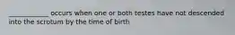 ____________ occurs when one or both testes have not descended into the scrotum by the time of birth