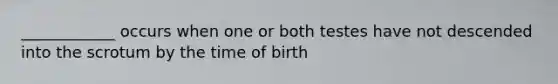 ____________ occurs when one or both testes have not descended into the scrotum by the time of birth