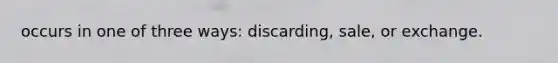 occurs in one of three ways: discarding, sale, or exchange.