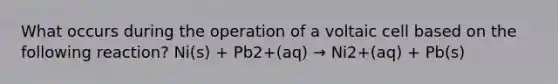 What occurs during the operation of a voltaic cell based on the following reaction? Ni(s) + Pb2+(aq) → Ni2+(aq) + Pb(s)