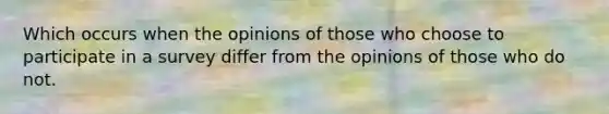 Which occurs when the opinions of those who choose to participate in a survey differ from the opinions of those who do not.