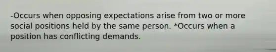 -Occurs when opposing expectations arise from two or more social positions held by the same person. *Occurs when a position has conflicting demands.