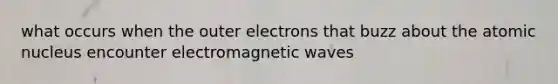 what occurs when the outer electrons that buzz about the atomic nucleus encounter electromagnetic waves