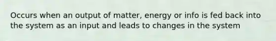 Occurs when an output of matter, energy or info is fed back into the system as an input and leads to changes in the system