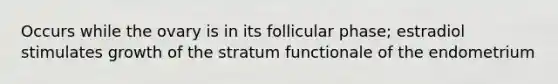 Occurs while the ovary is in its follicular phase; estradiol stimulates growth of the stratum functionale of the endometrium