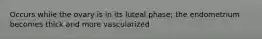 Occurs while the ovary is in its luteal phase; the endometrium becomes thick and more vascularized