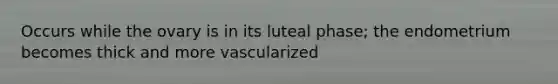 Occurs while the ovary is in its luteal phase; the endometrium becomes thick and more vascularized