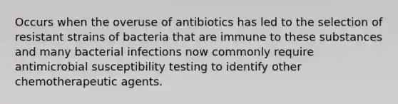 Occurs when the overuse of antibiotics has led to the selection of resistant strains of bacteria that are immune to these substances and many bacterial infections now commonly require antimicrobial susceptibility testing to identify other chemotherapeutic agents.