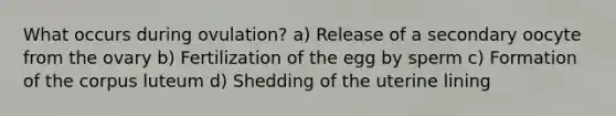 What occurs during ovulation? a) Release of a secondary oocyte from the ovary b) Fertilization of the egg by sperm c) Formation of the corpus luteum d) Shedding of the uterine lining