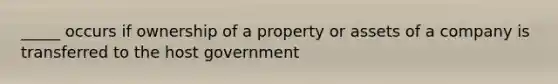 _____ occurs if ownership of a property or assets of a company is transferred to the host government