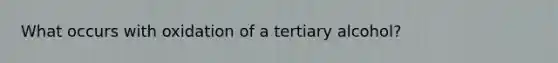 What occurs with oxidation of a tertiary alcohol?