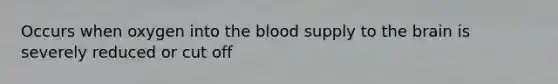 Occurs when oxygen into the blood supply to the brain is severely reduced or cut off