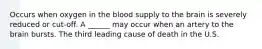 Occurs when oxygen in the blood supply to the brain is severely reduced or cut-off. A ______ may occur when an artery to the brain bursts. The third leading cause of death in the U.S.