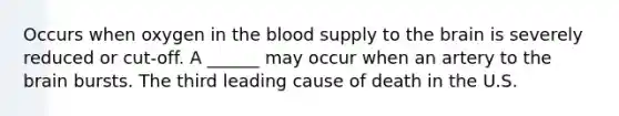 Occurs when oxygen in the blood supply to the brain is severely reduced or cut-off. A ______ may occur when an artery to the brain bursts. The third leading cause of death in the U.S.