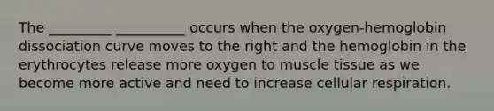 The _________ __________ occurs when the oxygen-hemoglobin dissociation curve moves to the right and the hemoglobin in the erythrocytes release more oxygen to muscle tissue as we become more active and need to increase cellular respiration.