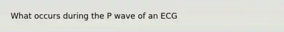 What occurs during the P wave of an ECG