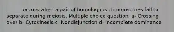 ______ occurs when a pair of homologous chromosomes fail to separate during meiosis. Multiple choice question. a- Crossing over b- Cytokinesis c- Nondisjunction d- Incomplete dominance