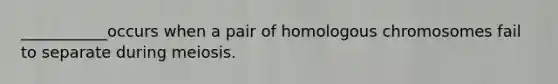 ___________occurs when a pair of homologous chromosomes fail to separate during meiosis.