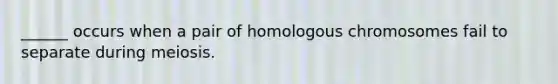 ______ occurs when a pair of homologous chromosomes fail to separate during meiosis.