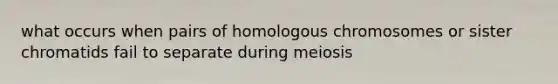 what occurs when pairs of homologous chromosomes or sister chromatids fail to separate during meiosis