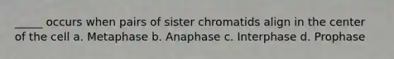 _____ occurs when pairs of sister chromatids align in the center of the cell a. Metaphase b. Anaphase c. Interphase d. Prophase