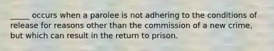 _____ occurs when a parolee is not adhering to the conditions of release for reasons other than the commission of a new crime, but which can result in the return to prison.