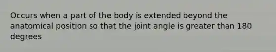 Occurs when a part of the body is extended beyond the anatomical position so that the joint angle is greater than 180 degrees