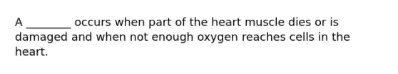 A ________ occurs when part of the heart muscle dies or is damaged and when not enough oxygen reaches cells in the heart.