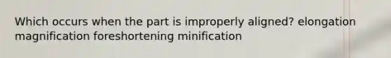 Which occurs when the part is improperly aligned? elongation magnification foreshortening minification