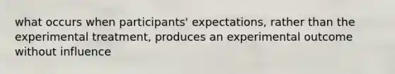 what occurs when participants' expectations, rather than the experimental treatment, produces an experimental outcome without influence