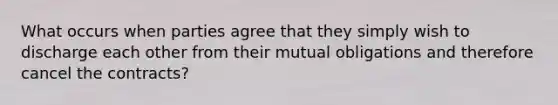 What occurs when parties agree that they simply wish to discharge each other from their mutual obligations and therefore cancel the contracts?