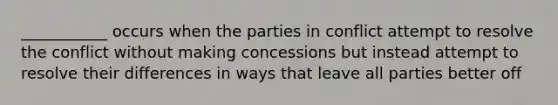 ___________ occurs when the parties in conflict attempt to resolve the conflict without making concessions but instead attempt to resolve their differences in ways that leave all parties better off