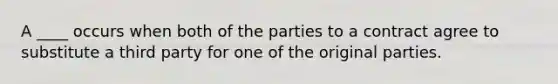 A ____ occurs when both of the parties to a contract agree to substitute a third party for one of the original parties.