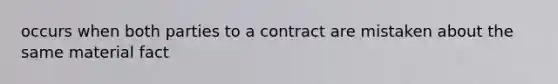 occurs when both parties to a contract are mistaken about the same material fact