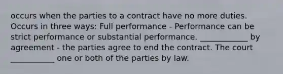 occurs when the parties to a contract have no more duties. Occurs in three ways: Full performance - Performance can be strict performance or substantial performance. ____________ by agreement - the parties agree to end the contract. The court ___________ one or both of the parties by law.