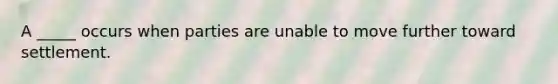 A _____ occurs when parties are unable to move further toward settlement.