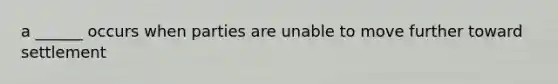 a ______ occurs when parties are unable to move further toward settlement