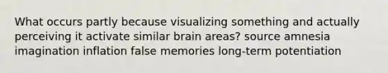 What occurs partly because visualizing something and actually perceiving it activate similar brain areas? source amnesia imagination inflation false memories long-term potentiation