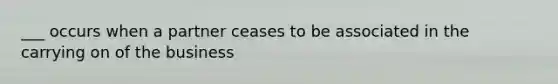 ___ occurs when a partner ceases to be associated in the carrying on of the business