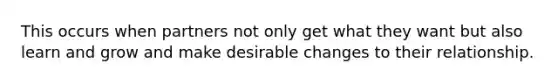 This occurs when partners not only get what they want but also learn and grow and make desirable changes to their relationship.