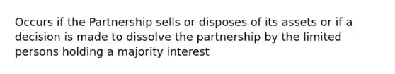 Occurs if the Partnership sells or disposes of its assets or if a decision is made to dissolve the partnership by the limited persons holding a majority interest